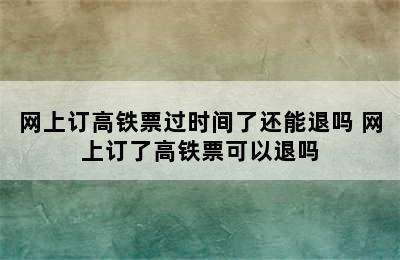 网上订高铁票过时间了还能退吗 网上订了高铁票可以退吗